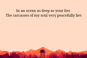 In an ocean as deep as your lies 
The carcasses of my soul very peacefully lies
