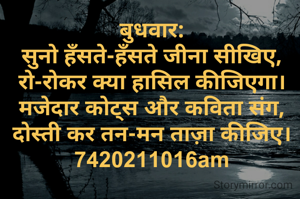 बुधवार:
सुनो हँसते-हँसते जीना सीखिए,
रो-रोकर क्या हासिल कीजिएगा।
मजेदार कोट्स और कविता संग,
दोस्ती कर तन-मन ताज़ा कीजिए।
7420211016am

