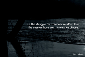In the struggle for freedom we often lose,
the ones we have are the ones we choose.

-Yuwanki