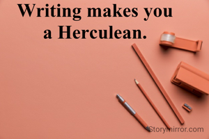 Writing makes you
a Herculean.