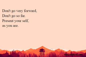 Don't go very forward,
Don't go so far.
Present your self,
as you are.