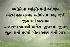 વ્યક્તિના વ્યક્તિત્વની ઓળખ
એટલે હકારાત્મક અભિગમ તરફ જતી જીવનની ઘટમાળ
અલખના ધામથી અનેરા જીવનમાં જીવન જીવવાનો મળ્યો ગીતા અધ્યાયનો સાર.