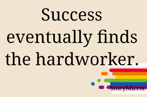 Success eventually finds the hardworker.