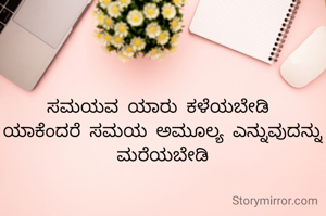 ಸಮಯವ ಯಾರು ಕಳೆಯಬೇಡಿ 
ಯಾಕೆಂದರೆ ಸಮಯ ಅಮೂಲ್ಯ ಎನ್ನುವುದನ್ನು ಮರೆಯಬೇಡಿ