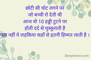 छोटी सी चोट लगने पर 
जो बच्ची रो देती थी 
आज वो 10 हड्डी टुटने पर 
होती दर्द से मुस्कुराती है 
पता नहीं ये लड़किया कहाँ से इतनी हिम्मत लाती है । 
