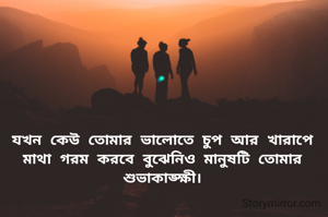 যখন কেউ তোমার ভালোতে চুপ আর খারাপে মাথা গরম করবে বুঝেনিও মানুষটি তোমার শুভাকাঙ্ক্ষী।