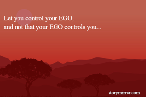 Let you control your EGO,
and not that your EGO controls you...