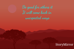 Do good for others it
It will come back in 
unexpected ways