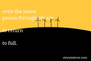 even the moon
passes through phases

to return

to full.
