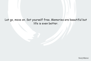 Let go, move on. Set yourself free. Memories are beautiful but life is even better.