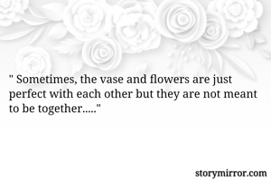 " Sometimes, the vase and flowers are just perfect with each other but they are not meant to be together....." 