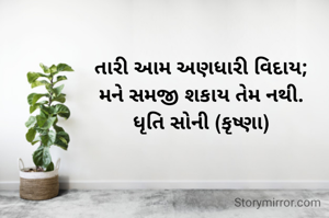 તારી આમ અણધારી વિદાય;
મને સમજી શકાય તેમ નથી.
ધૃતિ સોની (કૃષ્ણા)