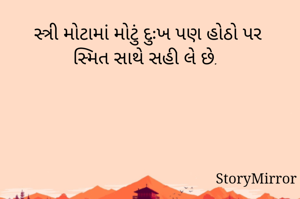 સ્ત્રી મોટામાં મોટું દુઃખ પણ હોઠો પર સ્મિત સાથે સહી લે છે. 