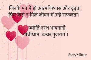 जिनके मन में हो आत्मविश्वास और दृढ़ता,
फिर कैसे न मिले जीवन में उन्हें सफलता।

ज्योति नरेश भावनानी,
गांधीधाम, कच्छ,गुजरात ।