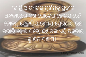 "ଶାନ୍ତି ଓ ତ୍ୟାଗର ମୂର୍ତ୍ତିମନ୍ତ ପ୍ରତୀକ ଅନ୍ଧକାରରେ କଣ ଘୋଡେ଼ଇ ହୋଇପାରେ?ଜୋଳନ୍ତ ତେଜସ୍କ୍ରିୟ ଉଦୀୟ ପ୍ରେରଣାର ଉତ୍ସ ଉଭାରି ହୋଇ ପଡେ, ଇଶ୍ଵରଙ୍କ ଏହି ଅବତାର କୁ ଶତ ପ୍ରଣାମ।"