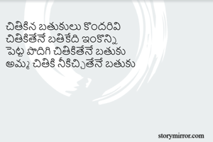 చితికిన బతుకులు కొందరివి 
చితికితేనే బతికేది ఇంకొన్ని 
పెట్ట పొదిగి చితికితేనే బతుకు 
అమ్మ చితికి నీకిచ్చితేనే బతుకు 
