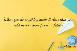 "When you do anything make it clear that you would never repent for it in future"