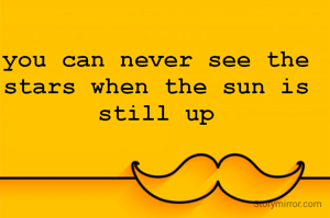 you can never see the stars when the sun is still up