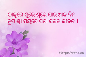  
ଠାକୁରେ ଶୁଭେ ଶୁଭେ ଯାଉ ଆଜ ଦିନ  
ତୁମ୍ଭ ଶ୍ରୀ ପୟରେ ପରା ସକଳ ଜୀବନ ।