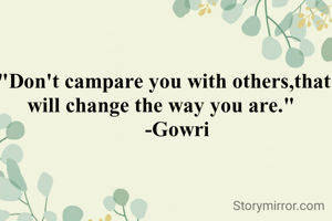 "Don't campare you with others,that will change the way you are." 
     -Gowri