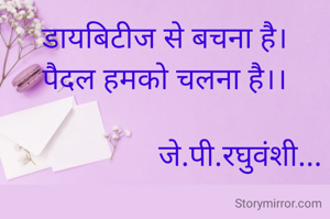 डायबिटीज से बचना है।
पैदल हमको चलना है।।

                    जे.पी.रघुवंशी...