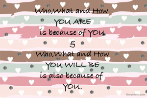 Who,What and How 
YOU ARE
is because of YOU
&
Who,What and How
YOU WILL BE
is also because of 
YOU.