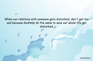 When our relations with someone gets disturbed, don't get too sad because God only do the same to save our whole life get disturbed.
