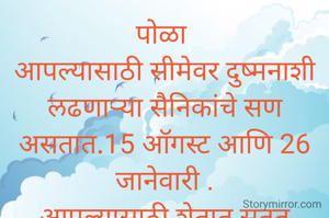 पोळा 
आपल्यासाठी सीमेवर दुष्मनाशी लढणाऱ्या सैनिकांचे सण असतात.15 ऑगस्ट आणि 26 जानेवारी .
आपल्यासाठी शेतात सतत राबनाऱ्या बैलाचा सण असतो बैल पोळा लयभारी. 