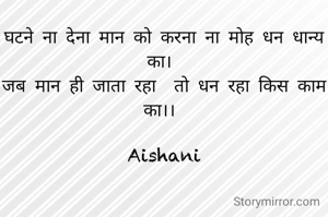 घटने ना देना मान को करना ना मोह धन धान्य का। 
जब मान ही जाता रहा  तो धन रहा किस काम का।। 

Aishani