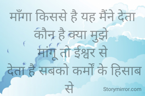 माँगा किससे है यह मैंने देता कौन है क्या मुझे 
मांगू तो ईश्वर से
 देता है सबको कर्मों के हिसाब से  
कुमकुम गंगवार