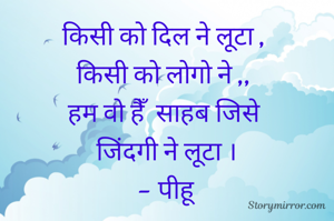 किसी को दिल ने लूटा , 
किसी को लोगो ने ,, 
हम वो हैँ  साहब जिसे 
जिंदगी ने लूटा ।
- पीहू