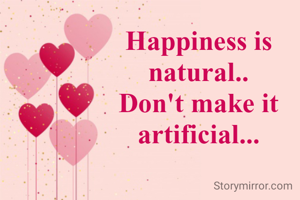 Happiness is natural..
Don't make it artificial...