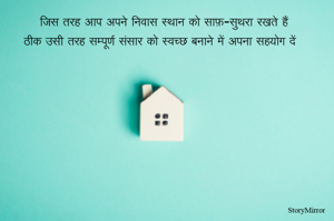 जिस तरह आप अपने निवास स्थान को साफ़-सुथरा रखते हैं 
ठीक उसी तरह सम्पूर्ण संसार को स्वच्छ बनाने में अपना सहयोग दें 