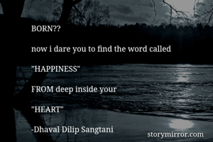BORN??

now i dare you to find the word called

"HAPPINESS"

FROM deep inside your 

"HEART"

-Dhaval Dilip Sangtani
