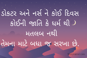 ડોકટર અને નર્સ ને કોઈ દિવસ 
કોઈની જાતિ કે ધર્મ થી 
મતલબ નથી
તેમના માટે બધા જ સરખા છે. 

