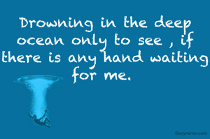 Drowning in the deep ocean only to see , if there is any hand waiting for me. 