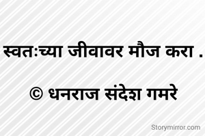 स्वतःच्या जीवावर मौज करा .

© धनराज संदेश गमरे