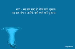 रूप - रंग सब राख हैं ,कैसे करें  गुमान।
यह सब संग न जायेंगे, क्यों व्यर्थ करें सुआस।  