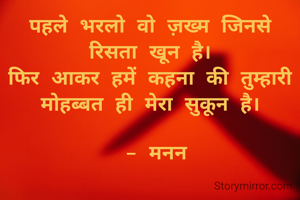 पहले भरलो वो ज़ख्म जिनसे रिसता खून है।
फिर आकर हमें कहना की तुम्हारी मोहब्बत ही मेरा सुकून है।

 - मनन
