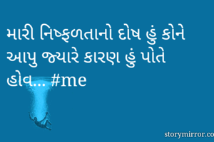 મારી નિષ્ફળતાનો દોષ હું કોને આપુ જ્યારે કારણ હું પોતે હોવ... #me
