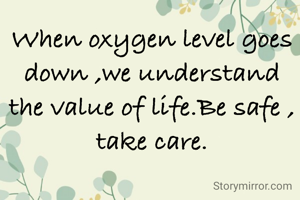 When oxygen level goes down ,we understand the value of life.Be safe , take care.