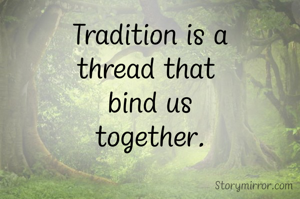Tradition is a
thread that 
bind us
together.