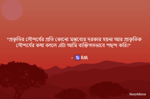 "প্রকৃতির সৌন্দর্যের প্রতি কোনো মন্তব্যের দরকার হয়না আর প্রাকৃতিক সৌন্দর্যের কথা বললে এটা আমি ব্যক্তিগতভাবে পছন্দ করি।"
   - ♑RM