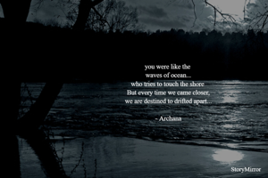 you were like the 
waves of ocean...
who tries to touch the shore 
But every time we came closer,
we are destined to drifted apart...

- Archana