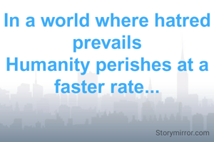 In a world where hatred prevails
Humanity perishes at a faster rate...