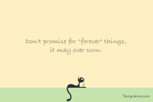 Don't promise for "forever" things,
it may over soon.
