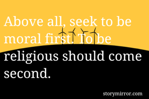 Above all, seek to be moral first. To be religious should come second. 