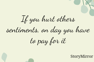 If you hurt others sentiments, on day you have to pay for it
