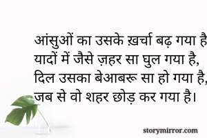  
आंसुओं का उसके ख़र्चा बढ़ गया है,
यादों में जैसे ज़हर सा घुल गया है,
दिल उसका बेआबरू सा हो गया है,
जब से वो शहर छोड़ कर गया है।
