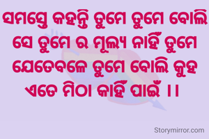 ସମସ୍ତେ କହନ୍ତି ତୁମେ ତୁମେ ବୋଲି ସେ ତୁମେ ର ମୂଲ୍ୟ ନାହିଁ ତୁମେ ଯେତେବଳେ ତୁମେ ବୋଲି କୁହ ଏତେ ମିଠା କାହିଁ ପାଇଁ ।। 